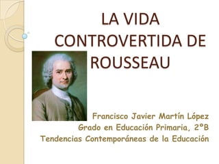 LA VIDA
   CONTROVERTIDA DE
      ROUSSEAU

             Francisco Javier Martín López
         Grado en Educación Primaria, 2ºB
Tendencias Contemporáneas de la Educación
 