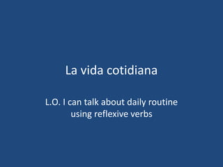 La vidacotidiana L.O. I can talk about daily routine using reflexive verbs 