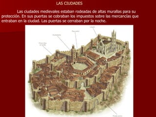 Las ciudades medievales estaban rodeadas de altas murallas para su protección. En sus puertas se cobraban los impuestos sobre las mercancías que entraban en la ciudad. Las puertas se cerraban por la noche.  LAS CIUDADES 
