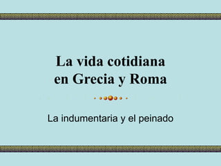 La vida cotidiana
en Grecia y Roma
La indumentaria y el peinado
 