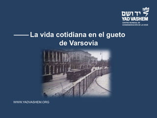 WWW.YADVASHEM.ORG
La vida cotidiana en el gueto
de Varsovia
 