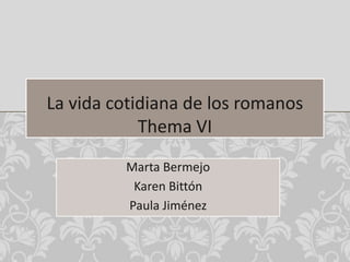 La vida cotidiana de los romanosThema VI Marta Bermejo Karen Bittón Paula Jiménez 