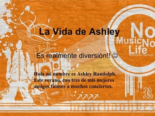 La Vida de Ashley Es realmente diversión!!   Hola mi nombre es Ashley Randolph. Este verano, con tres de mis mejores amigos fuimos a muchos conciertos. 