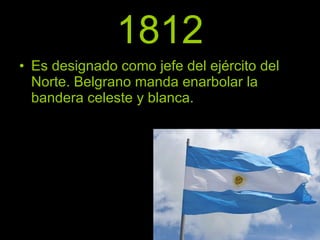 1812 Es designado como jefe del ejército del Norte. Belgrano manda enarbolar la bandera celeste y blanca.  