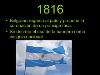 1816 Belgrano regresa al país y propone la coronación de un príncipe Inca. Se decreta el uso de la bandera como insignia nacional. 