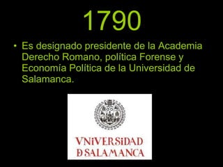 1790 Es designado presidente de la Academia Derecho Romano, política Forense y Economía Política de la Universidad de Salamanca. 