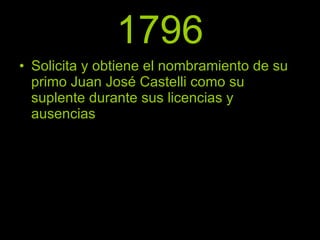 1796 Solicita y obtiene el nombramiento de su primo Juan José Castelli como su suplente durante sus licencias y ausencias 