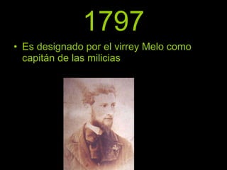 1797 Es designado por el virrey Melo como capitán de las milicias 
