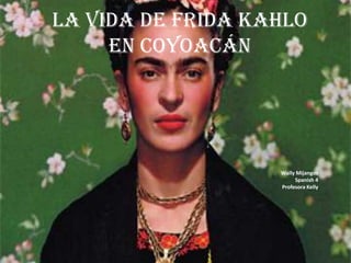 La Vida de Frida Kahlo en coyoacán Wally Mijangos Spanish 4 Profesora Kelly 