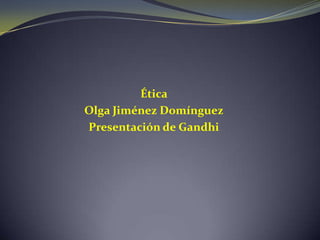 Ética
Olga Jiménez Domínguez
Presentación de Gandhi
 