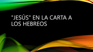 "JESÚS" EN LA CARTA A
LOS HEBREOS
 