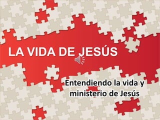 LA VIDA DE JESÚS
Entendiendo la vida y
ministerio de Jesús
 