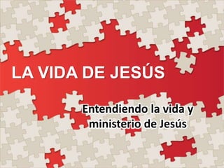 LA VIDA DE JESÚS
Entendiendo la vida y
ministerio de Jesús
 