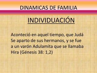 DINAMICAS DE FAMILIA
INDIVIDUACIÓN
Aconteció en aquel tiempo, que Judá
Se aparto de sus hermanos, y se fue
a un varón Adulamita que se llamaba
Hira (Génesis 38: 1,2)
 