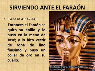 • (Génesis 41: 42-44)
Entonces el Faraón se
quito su anillo y lo
puso en la mano de
José; y lo hizo vestir
de ropa de lino
finísimo y puso un
collar de oro en su
cuello.
SIRVIENDO ANTE EL FARAÓN
 