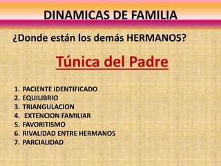 DINAMICAS DE FAMILIA
¿Donde están los demás HERMANOS?
Túnica del Padre
1. PACIENTE IDENTIFICADO
2. EQUILIBRIO
3. TRIANGULACION
4. EXTENCION FAMILIAR
5. FAVORITISMO
6. RIVALIDAD ENTRE HERMANOS
7. PARCIALIDAD
 