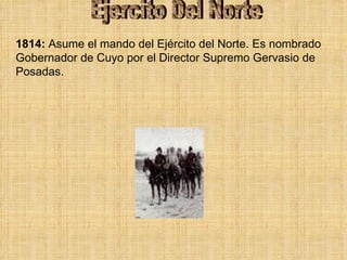 Ejercito Del Norte 1814:  Asume el mando del Ejército del Norte. Es nombrado Gobernador de Cuyo por el Director Supremo Gervasio de Posadas. 
