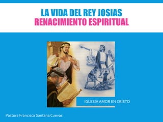 LA VIDA DEL REY JOSIAS
RENACIMIENTO ESPIRITUAL
IGLESIAAMOR EN CRISTO
Pastora Francisca Santana Cuevas
 