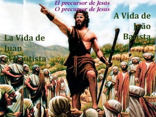 La Vida de 
Juan 
el Bautista 
El precursor de Jesús 
O precursor de Jesus 
A Vida de 
João 
Batista 
 