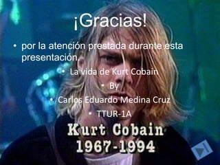¡Gracias!
• por la atención prestada durante esta
  presentación.
            • La vida de Kurt Cobain
                      • By
         • Carlos Eduardo Medina Cruz
                   • TTUR-1A
 