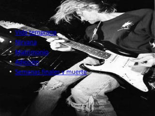 •   Vida temprana
•   Nirvana
•   Matrimonio
•   Adicción
•   Semanas finales y muerte
 