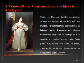 Dr. Herman Hollerith inventor de 
Máquina Tabuladora, considerada el 
primer computador. 
35 
6. Máquina Tabuladora (1890) 
Desarrollada por Dr. Herman Hollerith que trabajó para la oficina 
del Censo de los E.U. durante el censo de 1880. El diseñó un 
sistema mediante el cual las tarjetas eran perforadas para 
representar la información del censo. Las tarjetas eran 
insertadas en la máquina tabuladora y ésta calculaba la 
información recibida. 
Hollerith alquilaba sus máquinas al gobierno. 
En 1896 fundó la "Tabulating Machine 
Company", la cual en 1923 paso a ser la 
"International Business Machines Corporation 
(IBM)". 
 