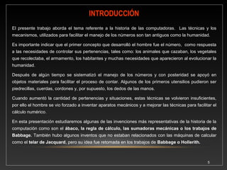 OBJETIVOS 
5 
• Revisar los antecedentes que han dado origen a las 
computadoras. 
• Conocer las primeras calculadoras manuales de la 
historia y el aporte de sus creadores. 
 