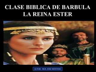 AUTOR: MGS. JOSE MONTERO
CLASE BIBLICA DE BARBULA
LA REINA ESTER
 