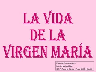 LA VIDA DE LA VIRGEN MARÍA Presentación realizada por: Lourdes Mariscal Piña C.E.Pr. Pablo de Olavide – Prado del Rey (Cádiz) 