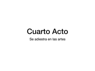 Cuarto Acto
Se adiestra en las artes
 