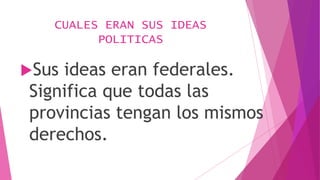 CUALES ERAN SUS IDEAS
POLITICAS
Sus ideas eran federales.
Significa que todas las
provincias tengan los mismos
derechos.
 