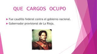 QUE CARGOS OCUPO
 Fue caudillo federal contra el gobierno nacional.
 Gobernador provisional de La Rioja.
 