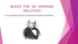 QUIEN FUE SU ENEMIGO
POLITICO
 Su enemigo político fue Domingo Faustino Sarmiento.
 