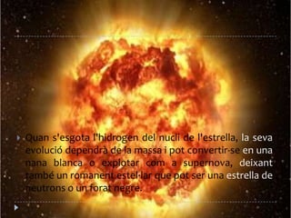 Quans'esgotal'hidrogen del nucli de l'estrella, la sevaevoluciódependrà de la massai pot convertir-se en una nana blanca o explotar com a supernova, deixanttambé un romanentestel·lar que pot ser una estrella de neutrons o un foratnegre. 