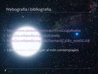 Webografia i bibliografia.http://www.youtube.com/watch?v=cGs2guBushwhttp://ca.wikipedia.org/wiki/Estrellahttp://ca.wikipedia.org/wiki/Formaci%C3%B3_estel%C2%B7larLibre de text. Ciències per al móncontemporani.