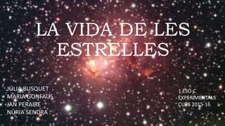 LA VIDA DE LES
ESTRELLES
JÚLIA BUSQUET
MARIA GONFAUS
JAN PERAIRE
NÚRIA SENDRA
1 ESO-C
EXPERIMENTALS
CURS 2015-16
 