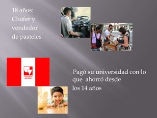 18 años:
Chofer y
vendedor
de pasteles




              Pagó su universidad con lo
              que ahorró desde
              los 14 años
 