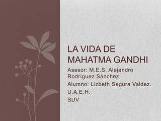 Asesor: M.E.S. Alejandro
Rodríguez Sánchez
Alumno: Lizbeth Segura Valdez.
U.A.E.H.
SUV
LA VIDA DE
MAHATMA GANDHI
 