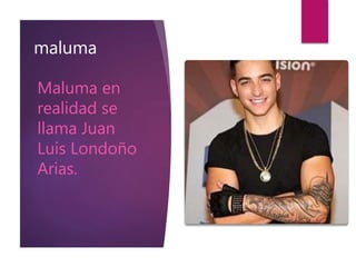 maluma
Maluma en
realidad se
llama Juan
Luis Londoño
Arias.