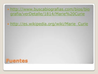 Fuentes
 http://www.buscabiografias.com/bios/bio
grafia/verDetalle/1814/Marie%20Curie
 http://es.wikipedia.org/wiki/Marie_Curie
 