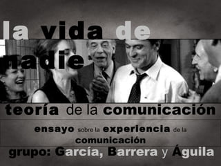 la vida de
nadie
teoría de la comunicación
   ensayo       experiencia
            sobre la          de la
            comunicación
grupo: García, Barrera y Águila
 