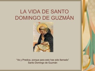 LA VIDA DE SANTO
DOMINGO DE GUZMÁN




“Ve y Predica, porque para esto has sido llamado”
           Santo Domingo de Guzmán
 