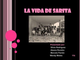 LA VIDA DE SARITA Presentado por:   Silvia Rodríguez Aleana Rondón Marcela Florián                    Wendy Mieles		11b 