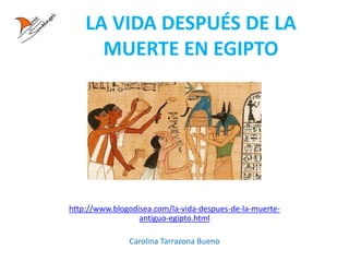 LA VIDA DESPUÉS DE LA
MUERTE EN EGIPTO
http://www.blogodisea.com/la-vida-despues-de-la-muerte-
antiguo-egipto.html
Carolina Tarrazona Bueno
 