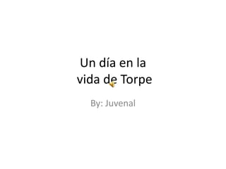 Un día en la
vida de Torpe
By: Juvenal
 