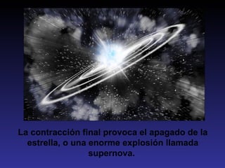 La contracción final provoca el apagado de la
  estrella, o una enorme explosión llamada
                  supernova.
 