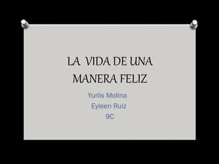LA VIDA DE UNA
MANERA FELIZ
Yurlis Molina
Eyleen Ruiz
9C
 