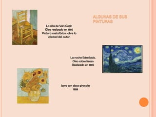 ALGUNAS DE SUS PINTURASLa silla de Van GoghÓleo realizado en 1889Pintura metafórica sobre la soledad del autor.La noche Estrellada.Oleo sobre lienzoRealizado en 1889Jarro con doce girasoles 1888