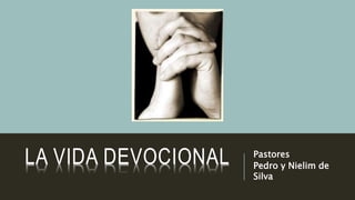 LA VIDA DEVOCIONAL Pastores 
Pedro y Nielim de 
Silva 
 