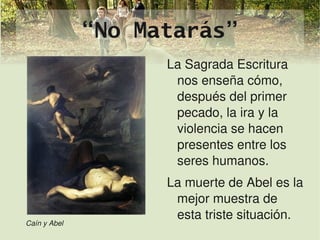 “No Matarás”
                           La Sagrada Escritura 
                            nos enseña cómo, 
                            después del primer 
                            pecado, la ira y la 
                            violencia se hacen 
                            presentes entre los 
                            seres humanos.
                           La muerte de Abel es la 
                            mejor muestra de 
                            esta triste situación.
    Caín y Abel         
 